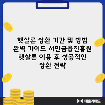 햇살론 상환 기간 및 방법 완벽 가이드: 서민금융진흥원 햇살론 이용 후 성공적인 상환 전략