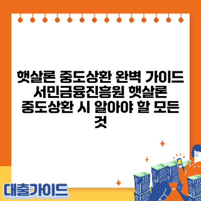 햇살론 중도상환 완벽 가이드: 서민금융진흥원 햇살론 중도상환 시 알아야 할 모든 것