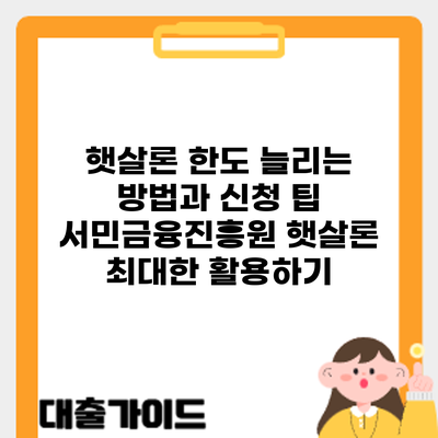 햇살론 한도 늘리는 방법과 신청 팁: 서민금융진흥원 햇살론 최대한 활용하기