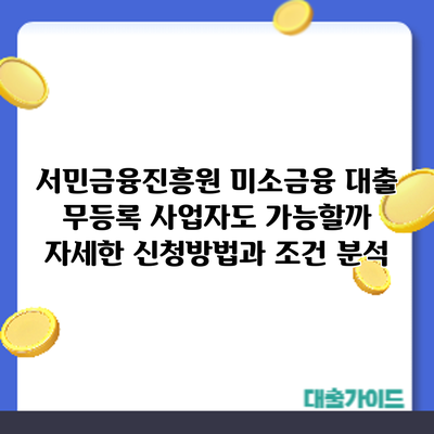 서민금융진흥원 미소금융 대출: 무등록 사업자도 가능할까? 자세한 신청방법과 조건 분석