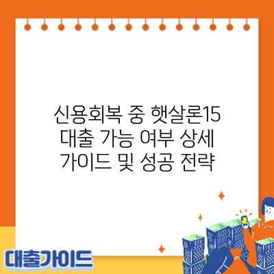 신용회복 중 햇살론15 대출 가능 여부: 상세 가이드 및 성공 전략