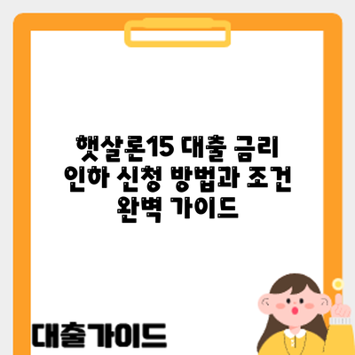 햇살론15 대출 금리 인하 신청: 방법과 조건 완벽 가이드