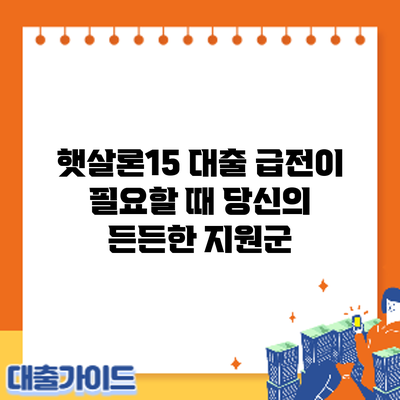 햇살론15 대출: 급전이 필요할 때 당신의 든든한 지원군