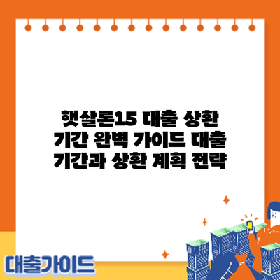 햇살론15 대출 상환 기간 완벽 가이드: 대출 기간과 상환 계획 전략