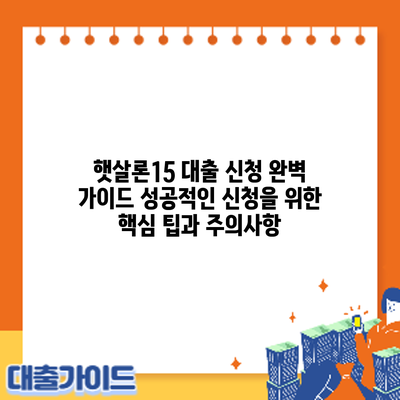 햇살론15 대출 신청 완벽 가이드: 성공적인 신청을 위한 핵심 팁과 주의사항