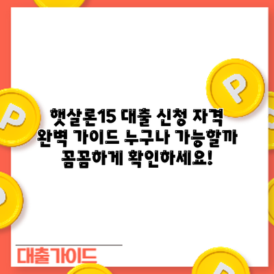 햇살론15 대출 신청 자격 완벽 가이드: 누구나 가능할까? 꼼꼼하게 확인하세요!