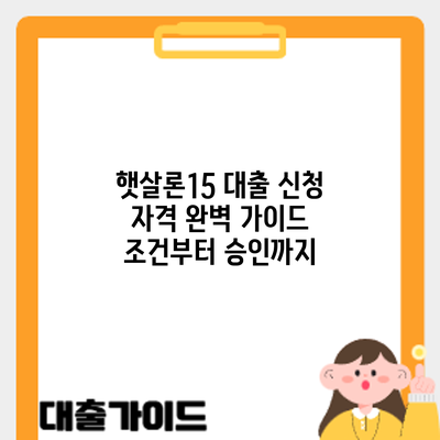 햇살론15 대출 신청 자격 완벽 가이드: 조건부터 승인까지