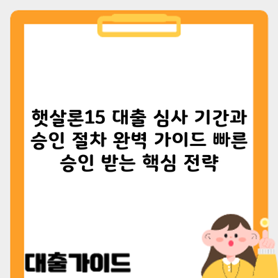 햇살론15 대출 심사 기간과 승인 절차 완벽 가이드: 빠른 승인 받는 핵심 전략
