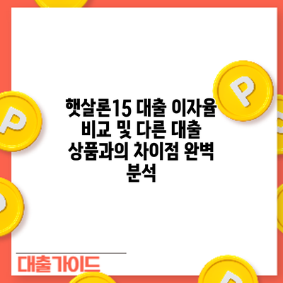 햇살론15 대출 이자율 비교 및 다른 대출 상품과의 차이점 완벽 분석