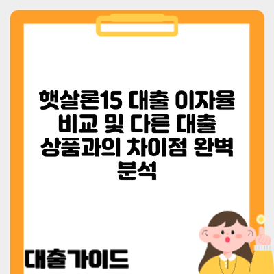 햇살론15 대출 이자율 비교 및 다른 대출 상품과의 차이점 완벽 분석
