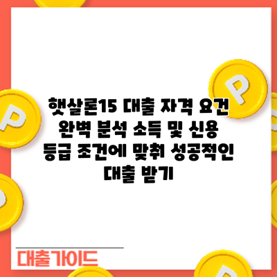 햇살론15 대출 자격 요건 완벽 분석: 소득 및 신용 등급 조건에 맞춰 성공적인 대출 받기