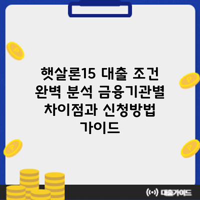 햇살론15 대출 조건 완벽 분석: 금융기관별 차이점과 신청방법 가이드