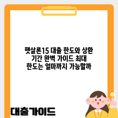 햇살론15 대출 한도와 상환 기간 완벽 가이드: 최대 한도는 얼마까지 가능할까?