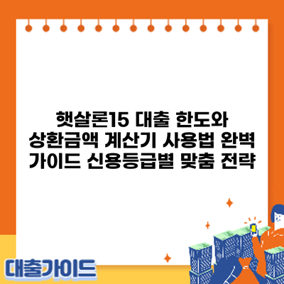 햇살론15 대출 한도와 상환금액 계산기 사용법 완벽 가이드: 신용등급별 맞춤 전략