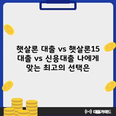햇살론 대출 vs 햇살론15 대출 vs 신용대출: 나에게 맞는 최고의 선택은?