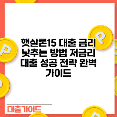 햇살론15 대출 금리 낮추는 방법: 저금리 대출 성공 전략 완벽 가이드