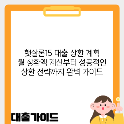 햇살론15 대출 상환 계획: 월 상환액 계산부터 성공적인 상환 전략까지 완벽 가이드