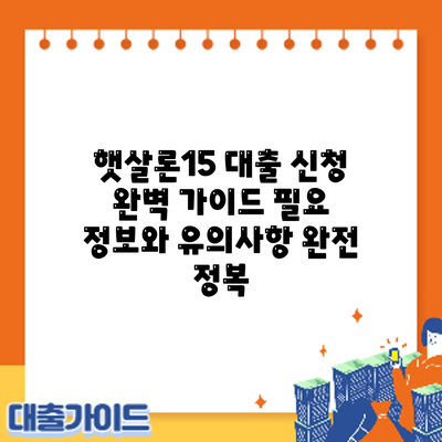 햇살론15 대출 신청 완벽 가이드: 필요 정보와 유의사항 완전 정복
