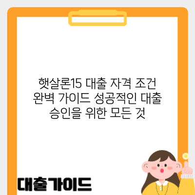 햇살론15 대출 자격 조건 완벽 가이드: 성공적인 대출 승인을 위한 모든 것