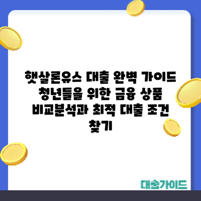 햇살론유스 대출 완벽 가이드: 청년들을 위한 금융 상품 비교분석과 최적 대출 조건 찾기