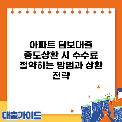 아파트 담보대출 중도상환 시 수수료 절약하는 방법과 상환 전략