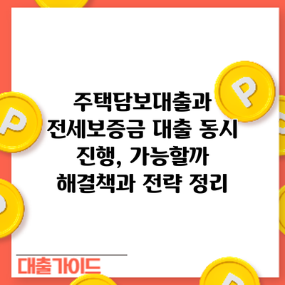 주택담보대출과 전세보증금 대출 동시 진행, 가능할까? 해결책과 전략 정리