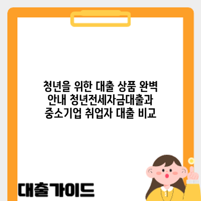 청년을 위한 대출 상품 완벽 안내: 청년전세자금대출과 중소기업 취업자 대출 비교