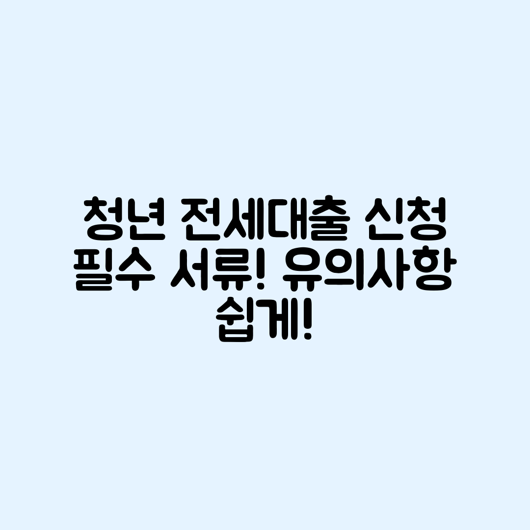 청년 전세대출 신청, 필수 서류와 유의사항 쉽게 이해하기