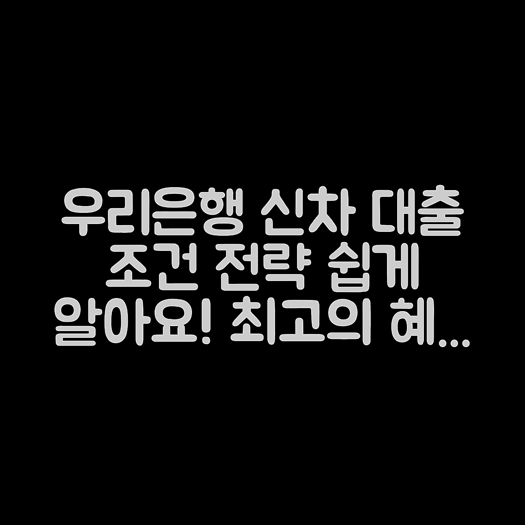 누구나 쉽게 알 수 있는 우리은행 신차 대출 조건과 전략