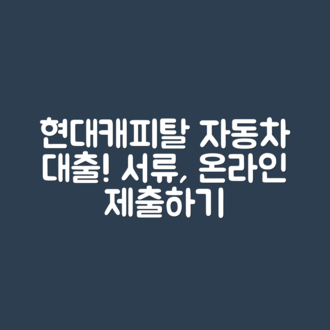 현대캐피탈 자동차 대출 서류, 누구나 쉽게 온라인 제출하기