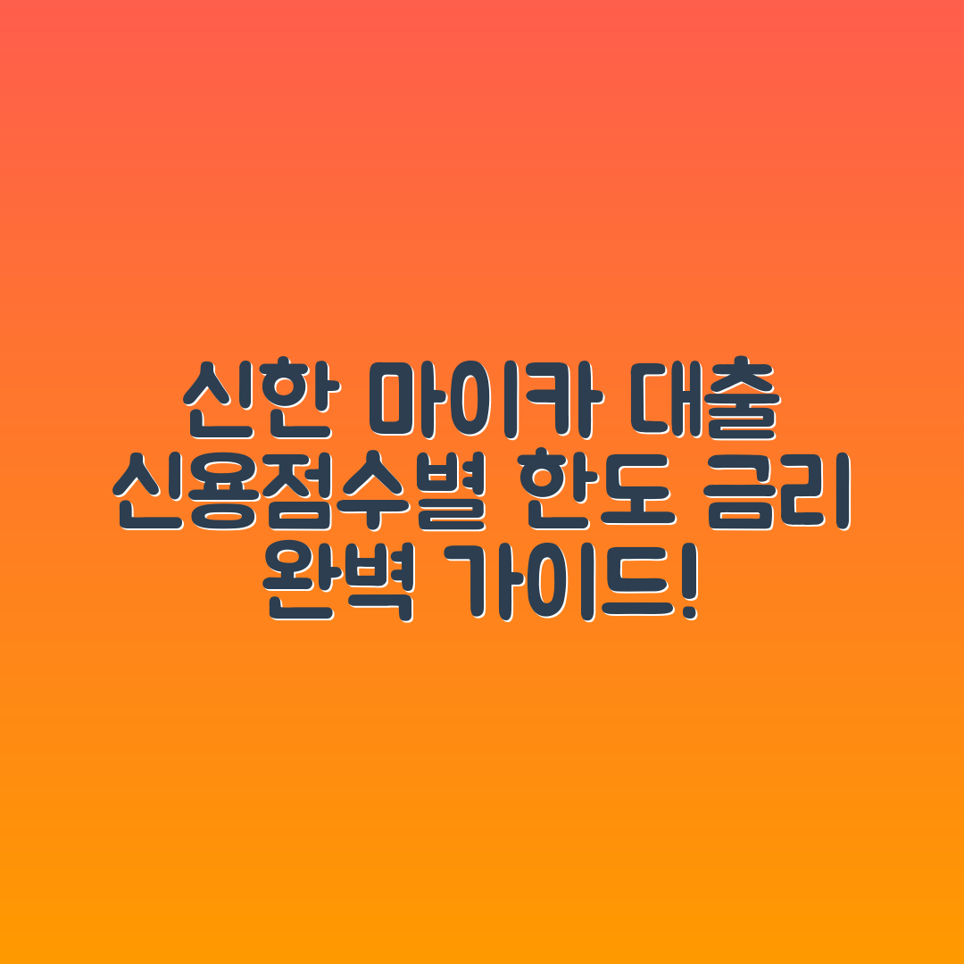 신한 마이카 대출 완벽 가이드: 신용점수별 한도와 금리