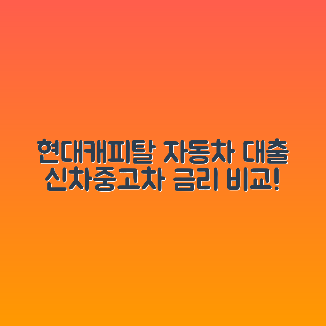현대캐피탈 자동차 대출 완벽 가이드: 신차·중고차 금리 비교