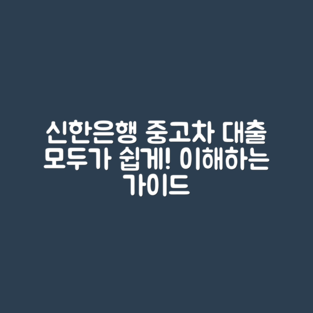 누구나 쉽게 이해하는 신한은행 중고차 대출 가이드