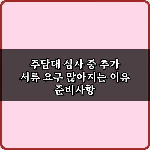 주담대 심사 중 추가 서류 요구 많아지는 이유, 3분 해결 가이드