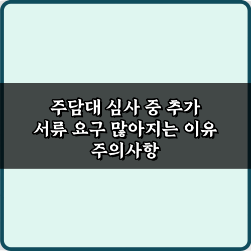 주담대 심사 중 추가 서류 요구 많아지는 이유, 3분 해결 가이드