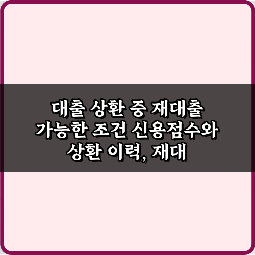 대출 상환 중 재대출 가능한 조건, 3가지 비법 완전 공개!