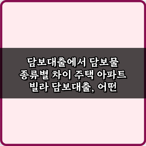 담보대출에서 담보물 종류별 차이 주택 아파트 빌라, 7가지 핵심 비법