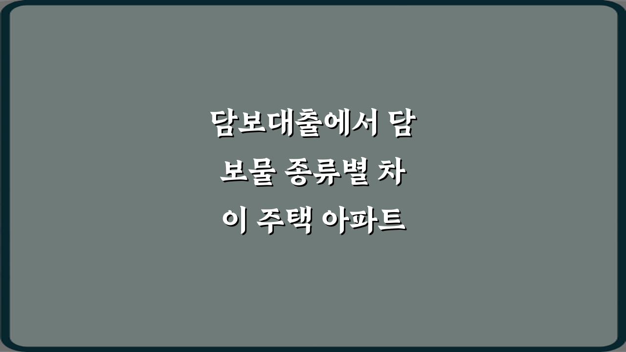 담보대출에서 담보물 종류별 차이 주택 아파트 빌라, 7가지 핵심 비법