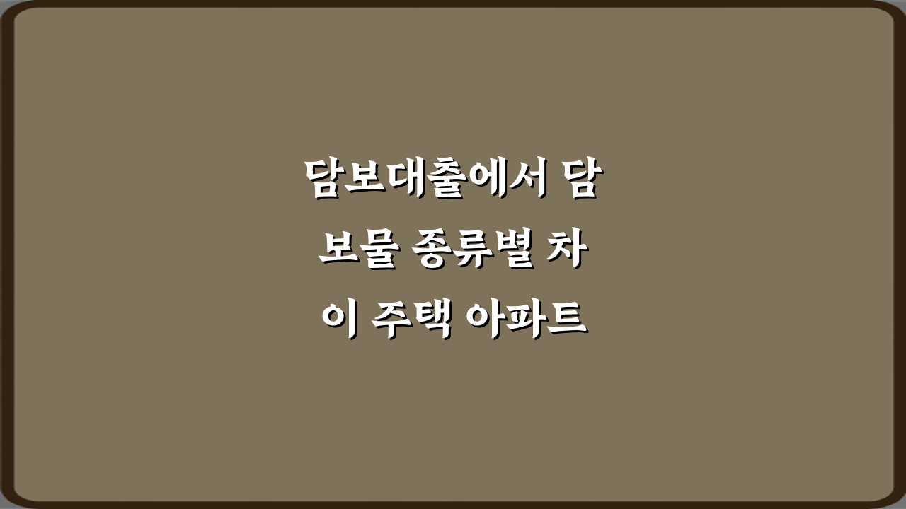 담보대출에서 담보물 종류별 차이 주택 아파트 빌라, 7가지 핵심 비법