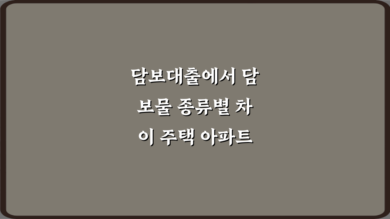 담보대출에서 담보물 종류별 차이 주택 아파트 빌라, 7가지 핵심 비법