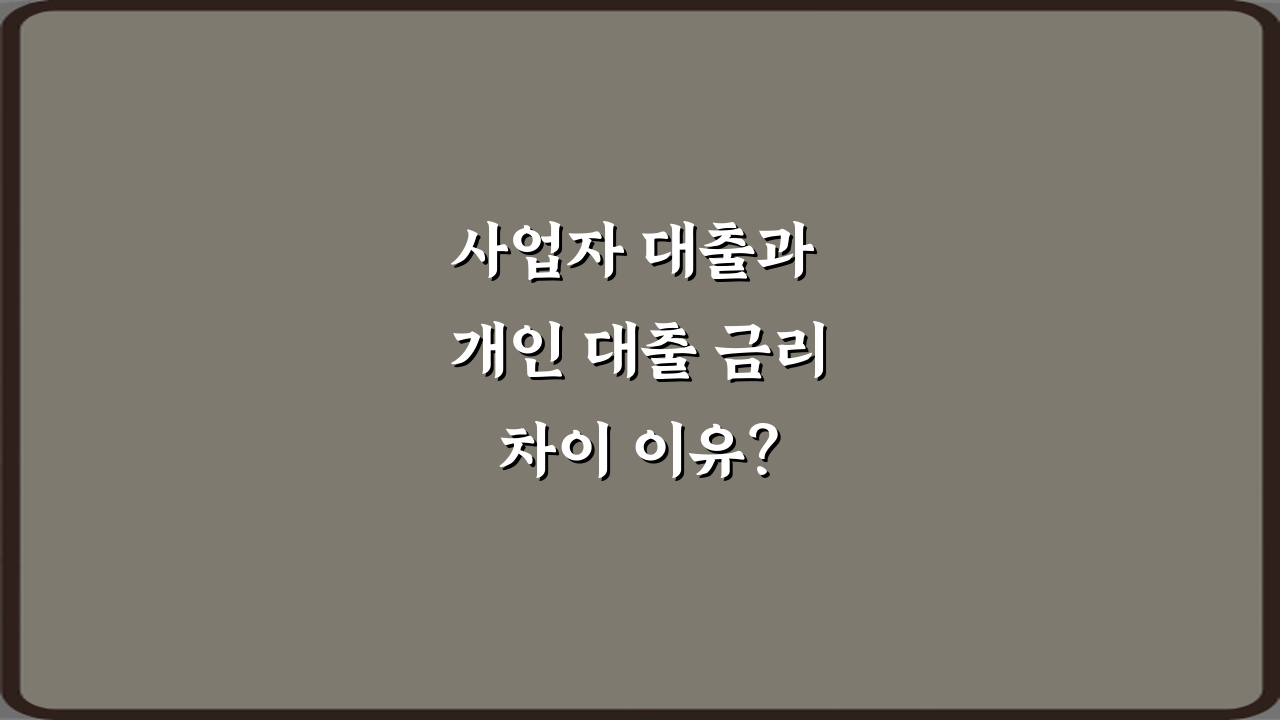 사업자 대출과 개인 대출 금리 차이 이유? 핵심 5가지 가이드