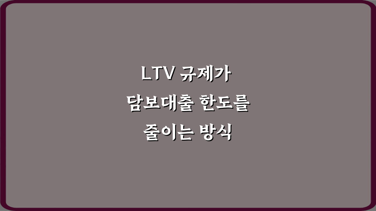 LTV 규제가 담보대출 한도를 줄이는 방식 설명: 3가지 핵심