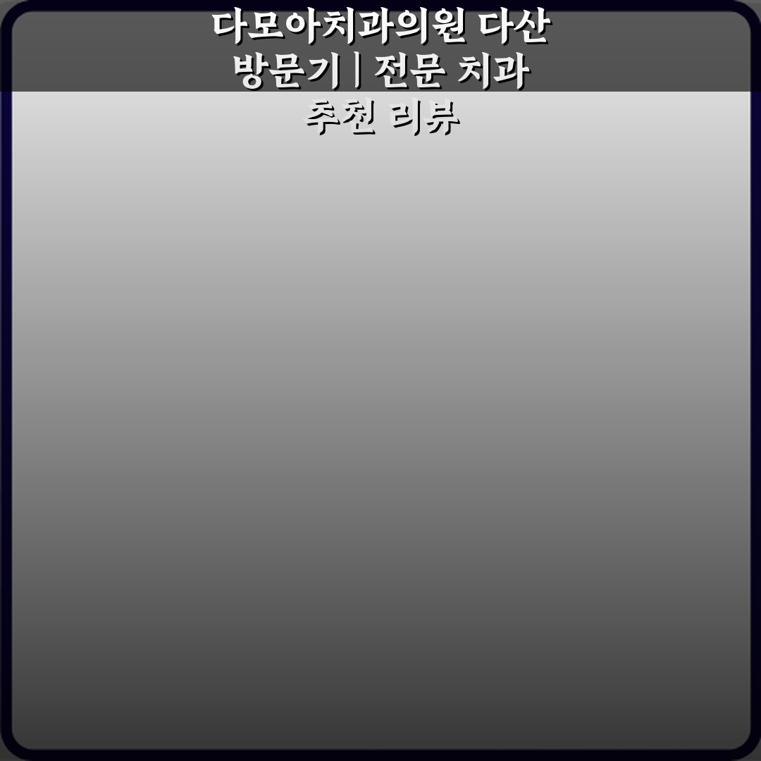 다모아치과의원 다산 방문기 | 전문 치과 추천 리뷰